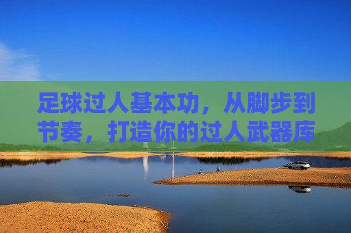足球过人基本功，从脚步到节奏，打造你的过人武器库