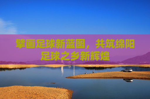 擘画足球新蓝图，共筑绵阳足球之乡新辉煌