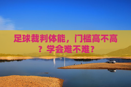 足球裁判体能,门槛高不高?学会难不难? 足球裁判体能,门槛高不高?学会难不难?