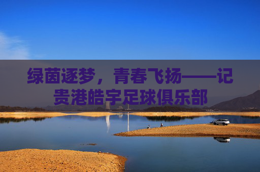 绿茵逐梦,青春飞扬——记贵港皓宇足球俱乐部 绿茵逐梦,青春飞扬——记贵港皓宇足球俱乐部