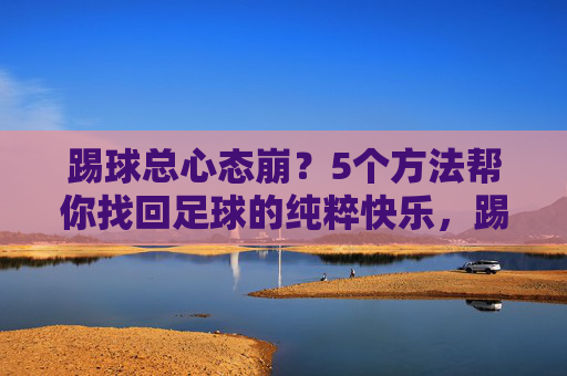 踢球总心态崩?5个方法帮你找回足球的纯粹快乐,踢球心态崩?5方法找回足球纯粹快乐 踢球总心态崩?5个方法帮你找回足球的纯粹快乐,踢球心态崩?5方法找回足球纯粹快乐