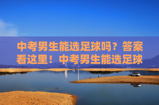 中考男生能选足球吗?答案看这里!中考男生能选足球吗?答案看这里! 中考男生能选足球吗?答案看这里!中考男生能选足球吗?答案看这里!