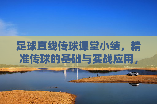 足球直线传球课堂小结，精准传球的基础与实战应用，足球直线传球基础与实战应用小结
