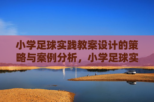 小学足球实践教案设计的策略与案例分析,小学足球实践教案设计的策略与案例分析 小学足球实践教案设计的策略与案例分析,小学足球实践教案设计的策略与案例分析