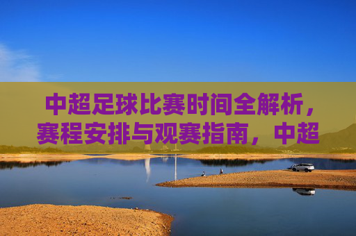 中超足球比赛时间全解析,赛程安排与观赛指南,中超足球赛程时间全解析及观赛指南 中超足球比赛时间全解析,赛程安排与观赛指南,中超足球赛程时间全解析及观赛指南