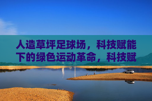 人造草坪足球场，科技赋能下的绿色运动革命，科技赋能人造草坪，引领绿色运动革命