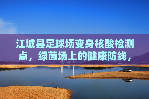 江城县足球场变身核酸检测点,绿茵场上的健康防线,江城县足球场变身核酸检测点,绿茵场上筑健康防线 江城县足球场变身核酸检测点,绿茵场上的健康防线,江城县足球场变身核酸检测点,绿茵场上筑健康防线