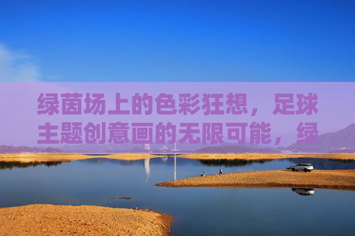 绿茵场上的色彩狂想，足球主题创意画的无限可能，绿茵场上的色彩狂想，足球创意画的无限可能