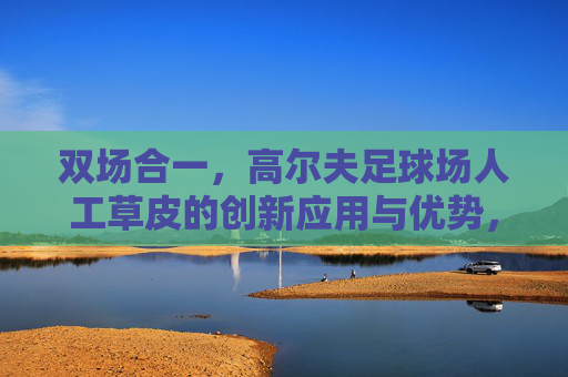双场合一，高尔夫足球场人工草皮的创新应用与优势，双场合一人工草皮的创新应用优势