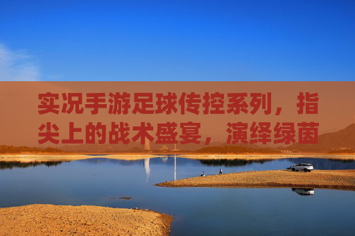 实况手游足球传控系列，指尖上的战术盛宴，演绎绿茵艺术