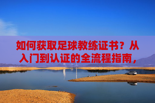 如何获取足球教练证书？从入门到认证的全流程指南，如何获取足球教练证书，从入门到认证的全流程指南
