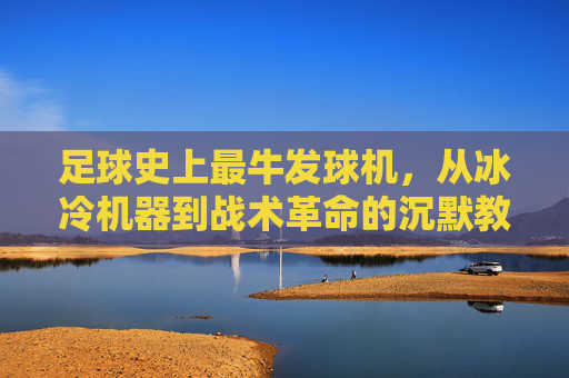足球史上最牛发球机,从冰冷机器到战术革命的沉默教练,足球史上最牛发球机,从冰冷机器到战术革命的沉默教练 足球史上最牛发球机,从冰冷机器到战术革命的沉默教练,足球史上最牛发球机,从冰冷机器到战术革命的沉默教练