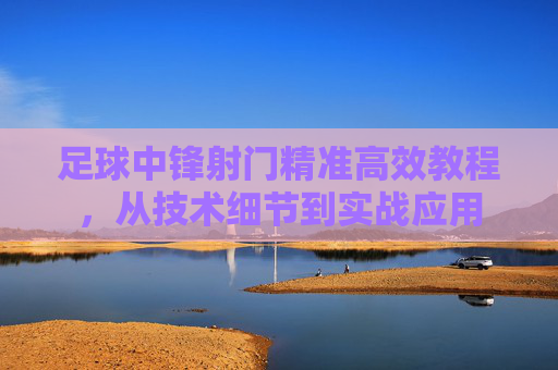 足球中锋射门精准高效教程,从技术细节到实战应用 足球中锋射门精准高效教程,从技术细节到实战应用