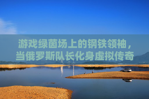 游戏绿茵场上的钢铁领袖,当俄罗斯队长化身虚拟传奇,游戏绿茵场的钢铁领袖,俄罗斯队长化身虚拟传奇 游戏绿茵场上的钢铁领袖,当俄罗斯队长化身虚拟传奇,游戏绿茵场的钢铁领袖,俄罗斯队长化身虚拟传奇