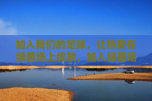 加入我们的足球,让热爱在绿茵场上绽放,加入绿茵场,让热爱绽放 加入我们的足球,让热爱在绿茵场上绽放,加入绿茵场,让热爱绽放