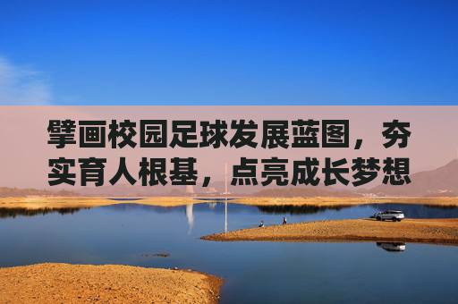 擘画校园足球发展蓝图，夯实育人根基，点亮成长梦想