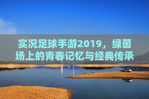 实况足球手游2019，绿茵场上的青春记忆与经典传承，实况足球2019手游，绿茵青春记忆与经典传承