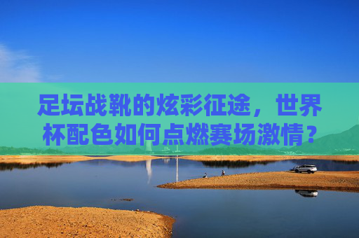 足坛战靴的炫彩征途,世界杯配色如何点燃赛场激情?足坛战靴世界杯配色,炫彩征途点燃赛场激情 足坛战靴的炫彩征途,世界杯配色如何点燃赛场激情?足坛战靴世界杯配色,炫彩征途点燃赛场激情