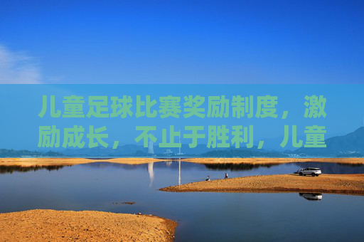 儿童足球比赛奖励制度，激励成长，不止于胜利，儿童足球奖励制度，激励成长，超越胜负