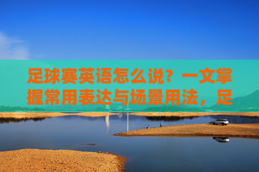 足球赛英语怎么说?一文掌握常用表达与场景用法,足球赛英语怎么说?常用表达与场景用法 足球赛英语怎么说?一文掌握常用表达与场景用法,足球赛英语怎么说?常用表达与场景用法