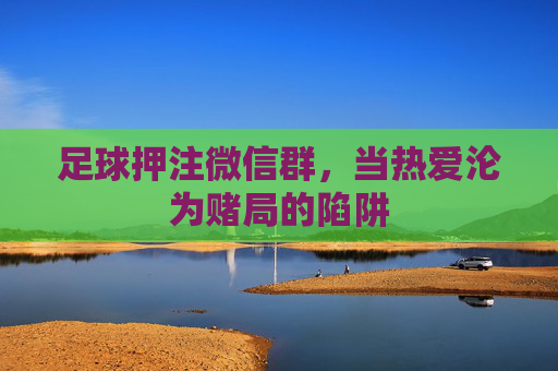 足球押注微信群，当热爱沦为赌局的陷阱