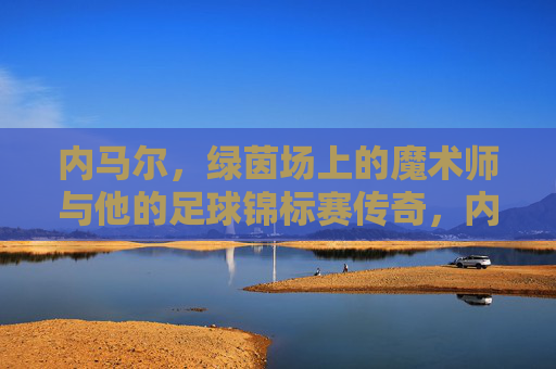 内马尔，绿茵场上的魔术师与他的足球锦标赛传奇，内马尔，绿茵魔术师与锦标赛传奇