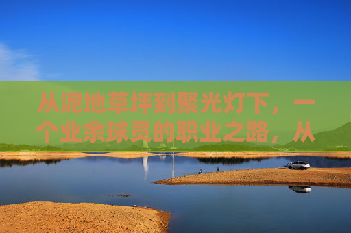 从泥地草坪到聚光灯下，一个业余球员的职业之路，从泥地草坪到聚光灯下，业余球员的职业蜕变