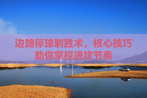 边路停球制胜术,核心技巧助你掌控进攻节奏 边路停球制胜术,核心技巧助你掌控进攻节奏