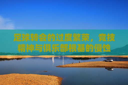 足球转会的过度繁荣,竞技精神与俱乐部根基的侵蚀 足球转会的过度繁荣,竞技精神与俱乐部根基的侵蚀