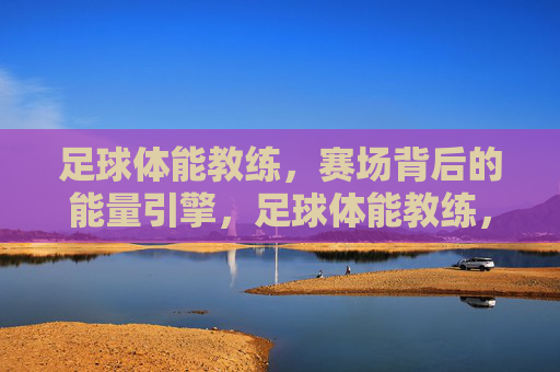 足球体能教练,赛场背后的能量引擎,足球体能教练,赛场背后的能量引擎 足球体能教练,赛场背后的能量引擎,足球体能教练,赛场背后的能量引擎