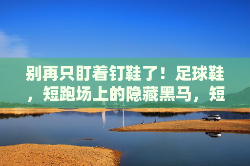 别再只盯着钉鞋了!足球鞋,短跑场上的隐藏黑马,短跑别只盯钉鞋!足球鞋成隐藏黑马 别再只盯着钉鞋了!足球鞋,短跑场上的隐藏黑马,短跑别只盯钉鞋!足球鞋成隐藏黑马