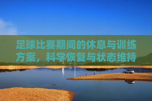 足球比赛期间的休息与训练方案,科学恢复与状态维持策略 足球比赛期间的休息与训练方案,科学恢复与状态维持策略