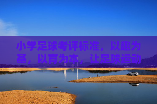 小学足球考评标准,以趣为基,以育为本,让足球运动扎根校园童年,小学足球考评,趣育为基,扎根童年 小学足球考评标准,以趣为基,以育为本,让足球运动扎根校园童年,小学足球考评,趣育为基,扎根童年