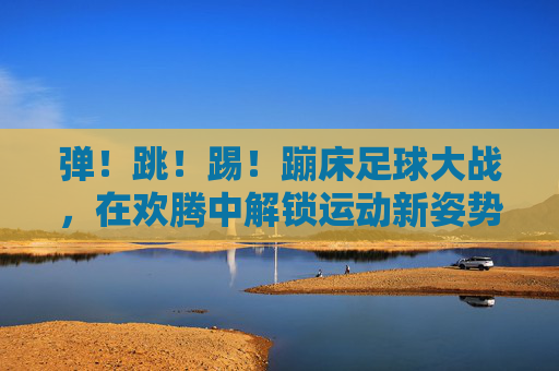 弹!跳!踢!蹦床足球大战,在欢腾中解锁运动新姿势!蹦床足球大战,弹跳踢出运动新姿势! 弹!跳!踢!蹦床足球大战,在欢腾中解锁运动新姿势!蹦床足球大战,弹跳踢出运动新姿势!
