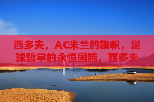 西多夫，AC米兰的旗帜，足球哲学的永恒图腾，西多夫，AC米兰旗帜与足球哲学图腾