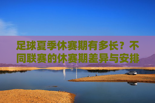 足球夏季休赛期有多长?不同联赛的休赛期差异与安排解析,足球夏季休赛期时长与不同联赛差异安排解析 足球夏季休赛期有多长?不同联赛的休赛期差异与安排解析,足球夏季休赛期时长与不同联赛差异安排解析