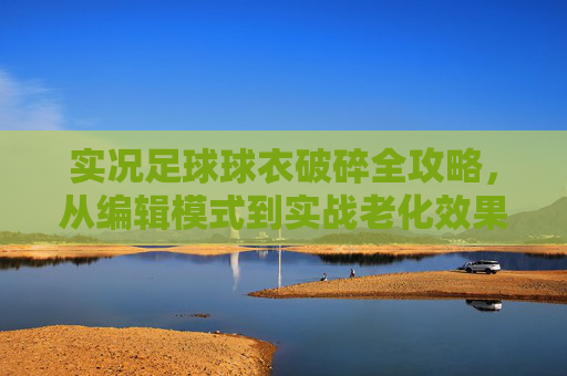 实况足球球衣破碎全攻略,从编辑模式到实战老化效果详解,实况足球球衣破碎全攻略,从编辑模式到实战老化效果详解 实况足球球衣破碎全攻略,从编辑模式到实战老化效果详解,实况足球球衣破碎全攻略,从编辑模式到实战老化效果详解