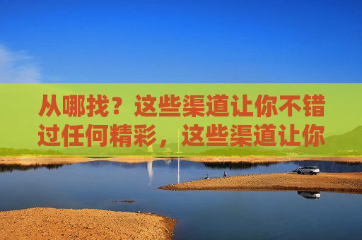 从哪找？这些渠道让你不错过任何精彩，这些渠道让你全不错过