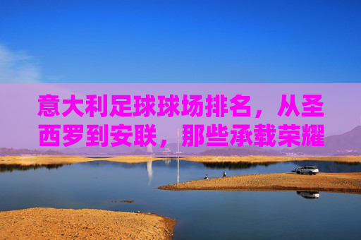 意大利足球球场排名，从圣西罗到安联，那些承载荣耀的绿茵圣地，意大利荣耀绿茵圣地，从圣西罗到安联