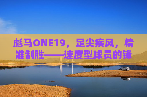 彪马ONE19，足尖疾风，精准制胜——速度型球员的锋利之选，彪马ONE19，足尖疾风，速度型球员的锋利之选