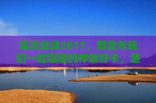 实况足球2017,那些年我们一起追逐的神级好卡,至今仍是回忆杀! 实况足球2017,那些年我们一起追逐的神级好卡,至今仍是回忆杀!