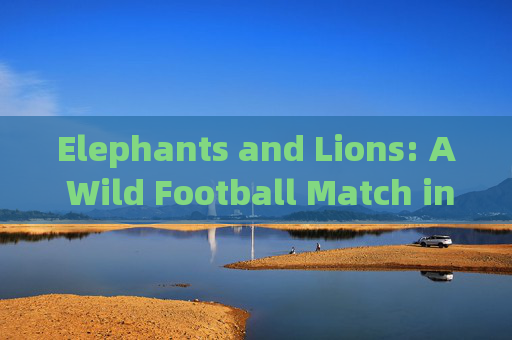Elephants and Lions: A Wild Football Match in English!大象与狮子的野性足球赛 Elephants and Lions: A Wild Football Match in English!大象与狮子的野性足球赛
