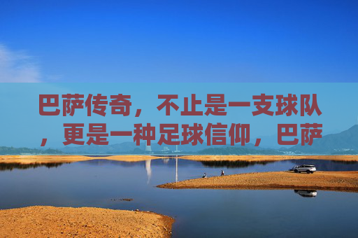 巴萨传奇,不止是一支球队,更是一种足球信仰,巴萨传奇,不止球队,是信仰 巴萨传奇,不止是一支球队,更是一种足球信仰,巴萨传奇,不止球队,是信仰