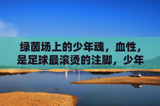 绿茵场上的少年魂，血性，是足球最滚烫的注脚，少年魂与血性，足球滚烫的注脚