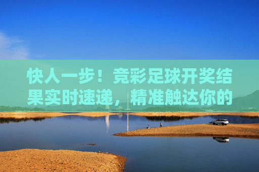 快人一步!竞彩足球开奖结果实时速递,精准触达你的期待,竞彩足球开奖结果实时速递,快人一步精准触达 快人一步!竞彩足球开奖结果实时速递,精准触达你的期待,竞彩足球开奖结果实时速递,快人一步精准触达