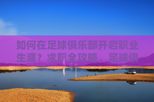 如何在足球俱乐部开启职业生涯？求职全攻略，足球俱乐部求职攻略，开启职业生涯全指南