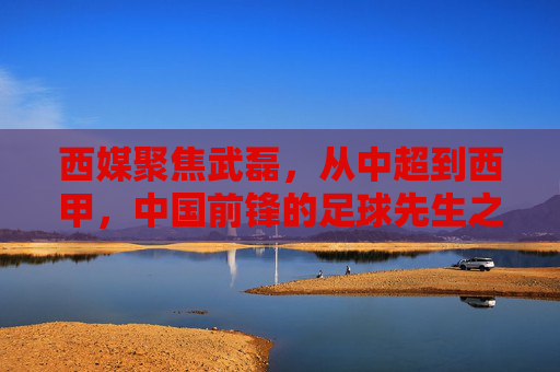 西媒聚焦武磊,从中超到西甲,中国前锋的足球先生之路引发热议 西媒聚焦武磊,从中超到西甲,中国前锋的足球先生之路引发热议