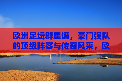 欧洲足坛群星谱，豪门强队的顶级阵容与传奇风采，欧洲豪门群星谱，顶级阵容与传奇风采
