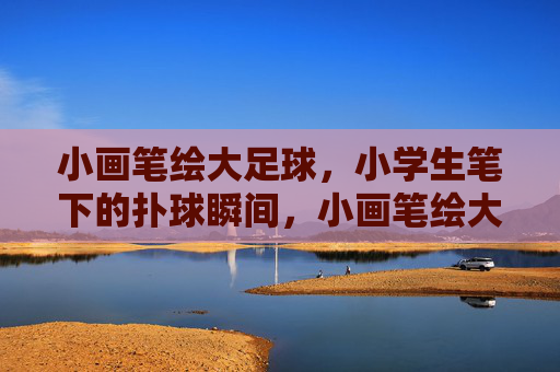 小画笔绘大足球，小学生笔下的扑球瞬间，小画笔绘大足球，小学生笔下的扑球瞬间