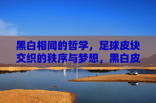 黑白相间的哲学,足球皮块交织的秩序与梦想,黑白皮块交织的哲学,秩序与梦想 黑白相间的哲学,足球皮块交织的秩序与梦想,黑白皮块交织的哲学,秩序与梦想